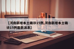 【河南新增本土确诊15例,河南新增本土确诊15例最新消息】