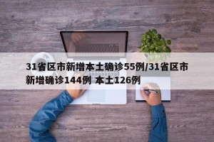 31省区市新增本土确诊55例/31省区市新增确诊144例 本土126例