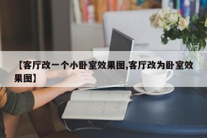 【客厅改一个小卧室效果图,客厅改为卧室效果图】