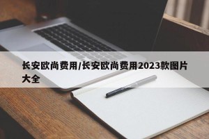 长安欧尚费用/长安欧尚费用2023款图片大全