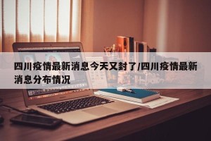 四川疫情最新消息今天又封了/四川疫情最新消息分布情况