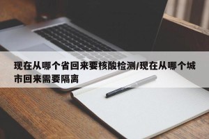 现在从哪个省回来要核酸检测/现在从哪个城市回来需要隔离