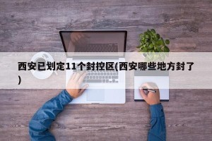 西安已划定11个封控区(西安哪些地方封了)