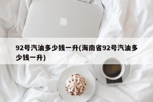 92号汽油多少钱一升(海南省92号汽油多少钱一升)