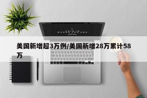 美国新增超3万例/美国新增28万累计58万