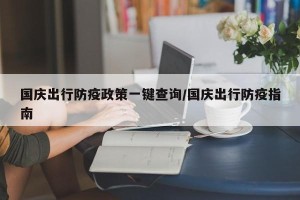 国庆出行防疫政策一键查询/国庆出行防疫指南