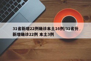 31省新增22例确诊本土16例/31省份新增确诊22例 本土3例