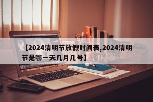 【2024清明节放假时间表,2024清明节是哪一天几月几号】