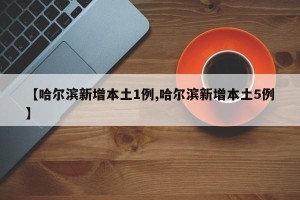 【哈尔滨新增本土1例,哈尔滨新增本土5例】