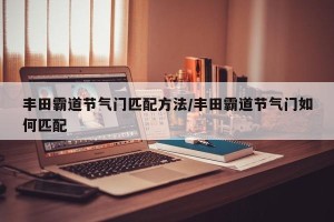 丰田霸道节气门匹配方法/丰田霸道节气门如何匹配