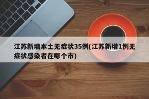 江苏新增本土无症状35例(江苏新增1例无症状感染者在哪个市)