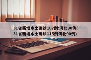 31省新增本土确诊107例:河北90例(31省新增本土确诊115例河北90例)