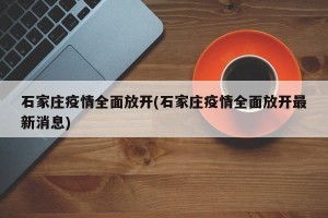 石家庄疫情全面放开(石家庄疫情全面放开最新消息)