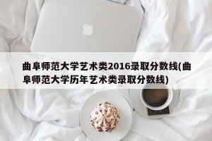 曲阜师范大学艺术类2016录取分数线(曲阜师范大学历年艺术类录取分数线)