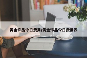 黄金饰品今日费用/黄金饰品今日费用表