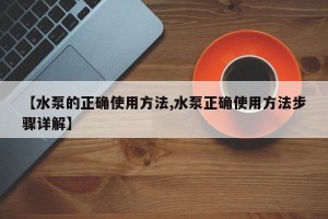 【水泵的正确使用方法,水泵正确使用方法步骤详解】