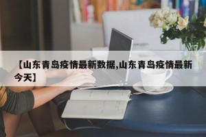 【山东青岛疫情最新数据,山东青岛疫情最新今天】