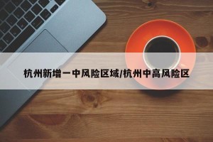 杭州新增一中风险区域/杭州中高风险区
