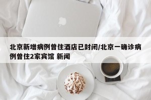 北京新增病例曾住酒店已封闭/北京一确诊病例曾住2家宾馆 新闻