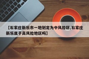 【石家庄新乐市一地划定为中风险区,石家庄新乐属于高风险地区吗】