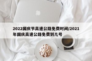 2022国庆节高速公路免费时间/2021年国庆高速公路免费到几号
