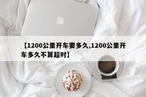 【1200公里开车要多久,1200公里开车多久不算超时】