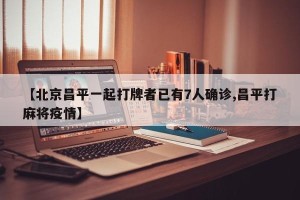 【北京昌平一起打牌者已有7人确诊,昌平打麻将疫情】