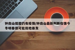 钟南山提醒仍有疫情/钟南山最新判断疫情今冬明春很可能局地暴发