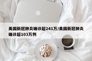 美国新冠肺炎确诊超241万/美国新冠肺炎确诊超103万例