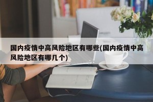 国内疫情中高风险地区有哪些(国内疫情中高风险地区有哪几个)
