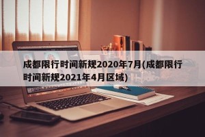 成都限行时间新规2020年7月(成都限行时间新规2021年4月区域)