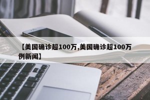 【美国确诊超100万,美国确诊超100万例新闻】