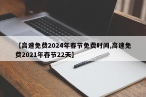 【高速免费2024年春节免费时间,高速免费2021年春节22天】