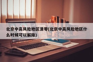 北京中高风险地区清零(北京中高风险地区什么时候可以解除)