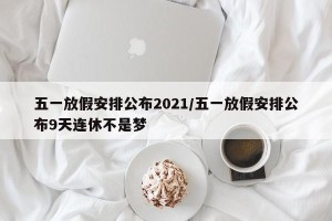 五一放假安排公布2021/五一放假安排公布9天连休不是梦