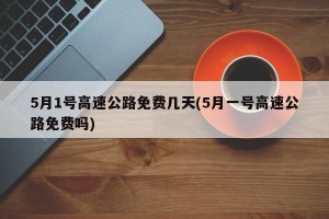5月1号高速公路免费几天(5月一号高速公路免费吗)