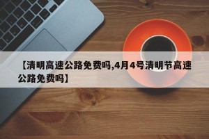 【清明高速公路免费吗,4月4号清明节高速公路免费吗】