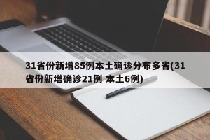 31省份新增85例本土确诊分布多省(31省份新增确诊21例 本土6例)