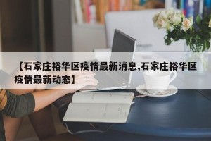 【石家庄裕华区疫情最新消息,石家庄裕华区疫情最新动态】