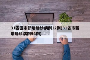 31省区市新增确诊病例12例(31省市新增确诊病例54例)