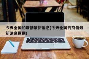 今天全国的疫情最新消息(今天全国的疫情最新消息数据)