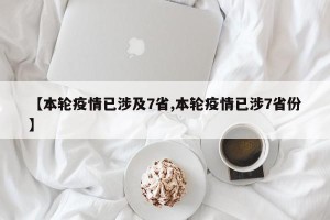 【本轮疫情已涉及7省,本轮疫情已涉7省份】