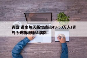 青岛:近来每天新增感染49-53万人/青岛今天新增确诊病例