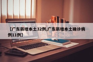 【广东新增本土32例,广东新增本土确诊病例11例】