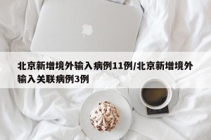 北京新增境外输入病例11例/北京新增境外输入关联病例3例