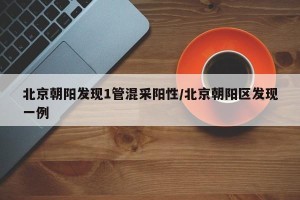 北京朝阳发现1管混采阳性/北京朝阳区发现一例