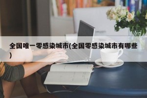 全国唯一零感染城市(全国零感染城市有哪些)
