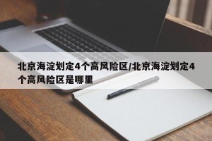 北京海淀划定4个高风险区/北京海淀划定4个高风险区是哪里