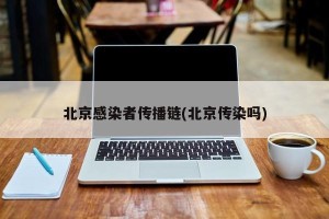 北京感染者传播链(北京传染吗)