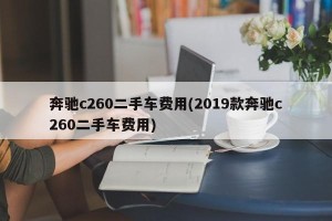奔驰c260二手车费用(2019款奔驰c260二手车费用)